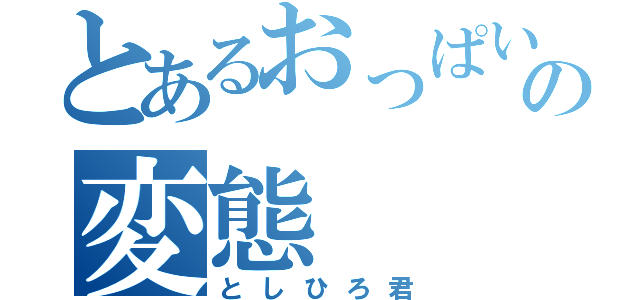 とあるおっぱい好きの変態（としひろ君）