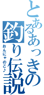 とあるあっきの釣り伝説（おんにゃのこ♪）