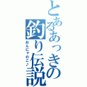 とあるあっきの釣り伝説（おんにゃのこ♪）