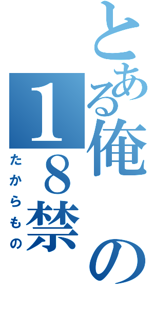 とある俺の１８禁（たからもの）