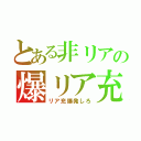 とある非リアの爆リア充（リア充爆発しろ）