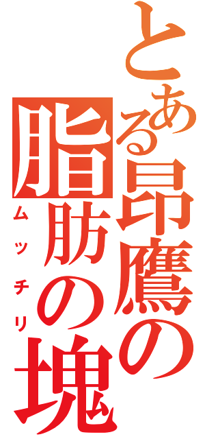 とある昂鷹の脂肪の塊（ムッチリ）