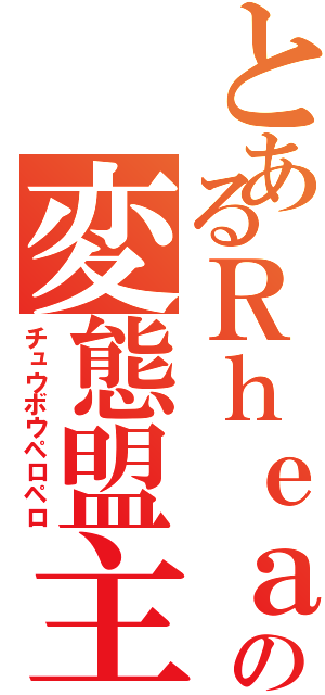 とあるＲｈｅａの変態盟主（チュウボウペロペロ）