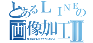 とあるＬＩＮＥの画像加工Ⅱ（加工師でもガチで作らないよ）