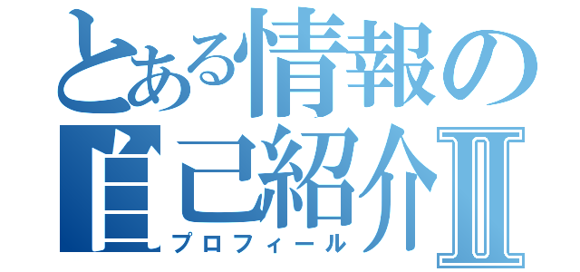 とある情報の自己紹介Ⅱ（プロフィール）