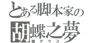 とある脚本家の胡蝶之夢（魔デウス）