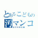 とあるこどもの汚マンコ（女子中学生編）