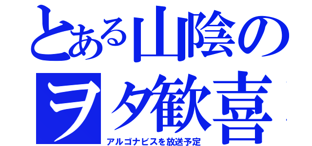 とある山陰のヲタ歓喜（アルゴナビスを放送予定）