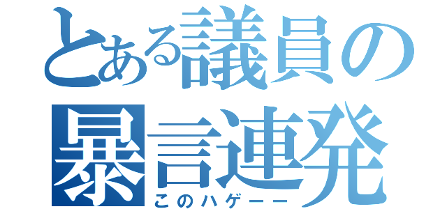 とある議員の暴言連発（このハゲーー）