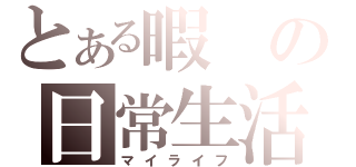 とある暇の日常生活（マイライフ）