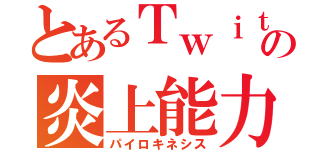 とあるＴｗｉｔｔｅｒの炎上能力（パイロキネシス）