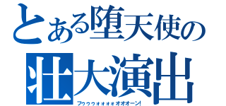 とある堕天使の壮大演出（フゥゥゥォォォォオオオーン！）