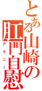 とある山崎の肛門自慰（アナニー）