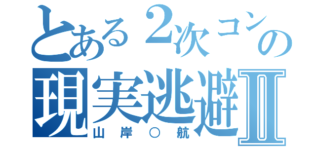 とある２次コンの現実逃避Ⅱ（山岸○航）