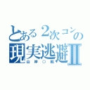 とある２次コンの現実逃避Ⅱ（山岸○航）