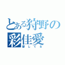 とある狩野の彩佳愛（愛してる）