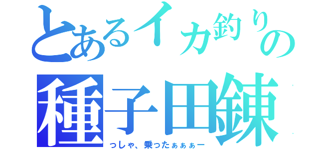 とあるイカ釣り師の種子田錬（っしゃ、乗ったぁぁぁー）