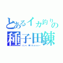 とあるイカ釣り師の種子田錬（っしゃ、乗ったぁぁぁー）