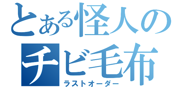 とある怪人のチビ毛布（ラストオーダー）