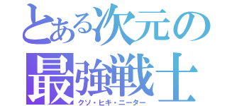 とある次元の最強戦士（クソ・ヒキ・ニーター）