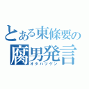 とある東條要の腐男発言（オタハツゲン）