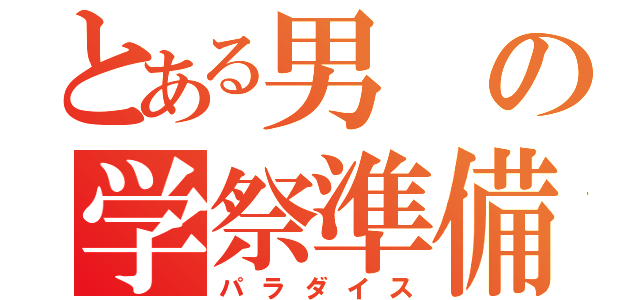 とある男の学祭準備（パラダイス）