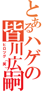 とあるハゲの皆川広嗣（ヒロツグ（笑））