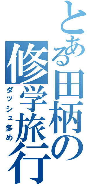 とある田柄の修学旅行（ダッシュ多め）