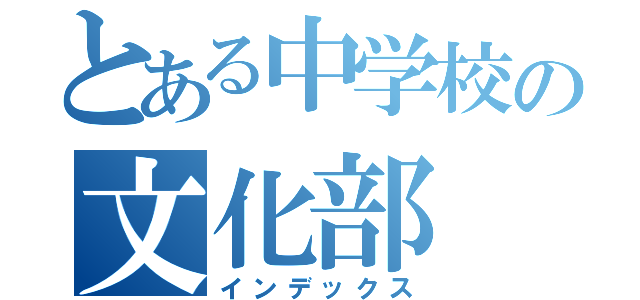 とある中学校の文化部（インデックス）