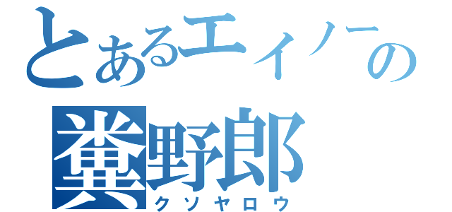 とあるエイノーの糞野郎（クソヤロウ）