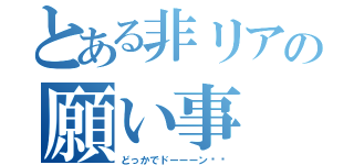 とある非リアの願い事（どっかでドーーーン❗️）