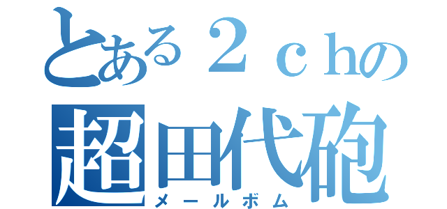 とある２ｃｈの超田代砲（メールボム）