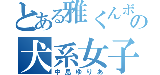 とある雅くんボケの犬系女子（中島ゆりあ）