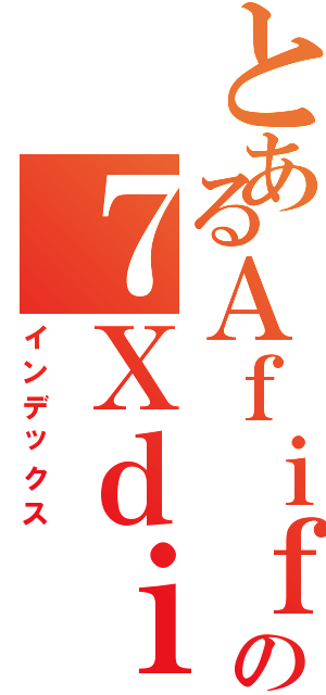 とあるＡｆｉｆの７Ｘｄｉｓｍ（インデックス）