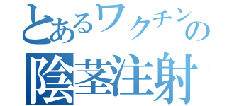 とあるワクチンのの陰茎注射（）