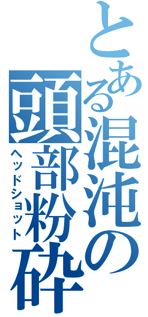 とある混沌の頭部粉砕（ヘッドショット）