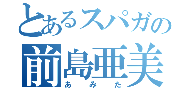 とあるスパガの前島亜美（あみた）