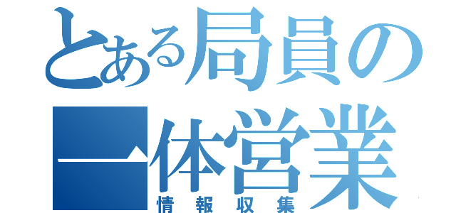 とある局員の一体営業（情報収集）