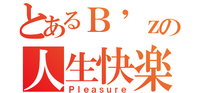 とあるＢ'ｚの人生快楽（Ｐｌｅａｓｕｒｅ）