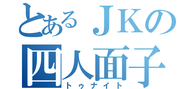 とあるＪＫの四人面子（トゥナイト）