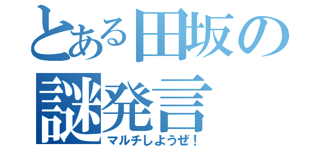 とある田坂の謎発言（マルチしようぜ！）