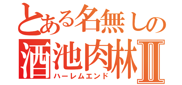 とある名無しの酒池肉林Ⅱ（ハーレムエンド）