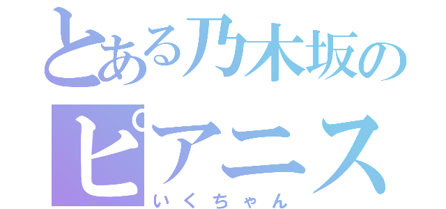 とある乃木坂のピアニスト（いくちゃん）