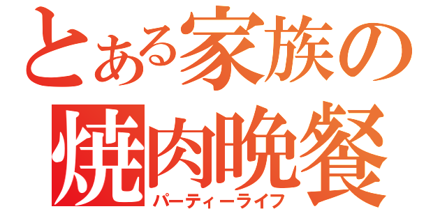 とある家族の焼肉晩餐（パーティーライフ）