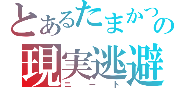 とあるたまかつの現実逃避（ニート）