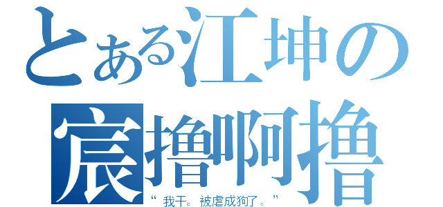 とある江坤の宸撸啊撸（“我干。被虐成狗了。”）