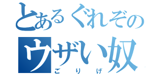 とあるぐれぞのウザい奴（ごりげ）