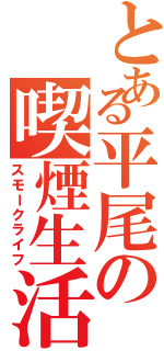 とある平尾の喫煙生活（スモークライフ）