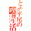 とある平尾の喫煙生活（スモークライフ）