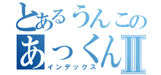 とあるうんこのあっくんⅡ（インデックス）